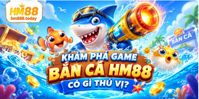 Khám phá game Bắn Cá HM88 có gì thú vị